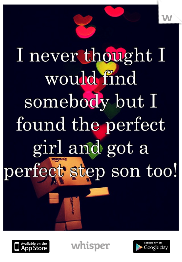 I never thought I would find somebody but I found the perfect girl and got a perfect step son too!