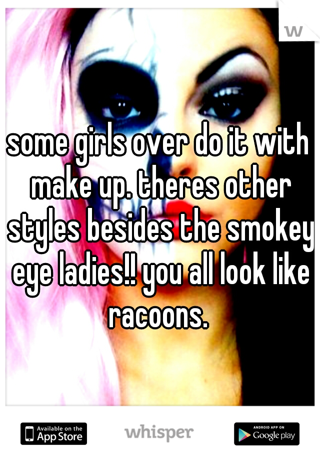 some girls over do it with make up. theres other styles besides the smokey eye ladies!! you all look like racoons. 
