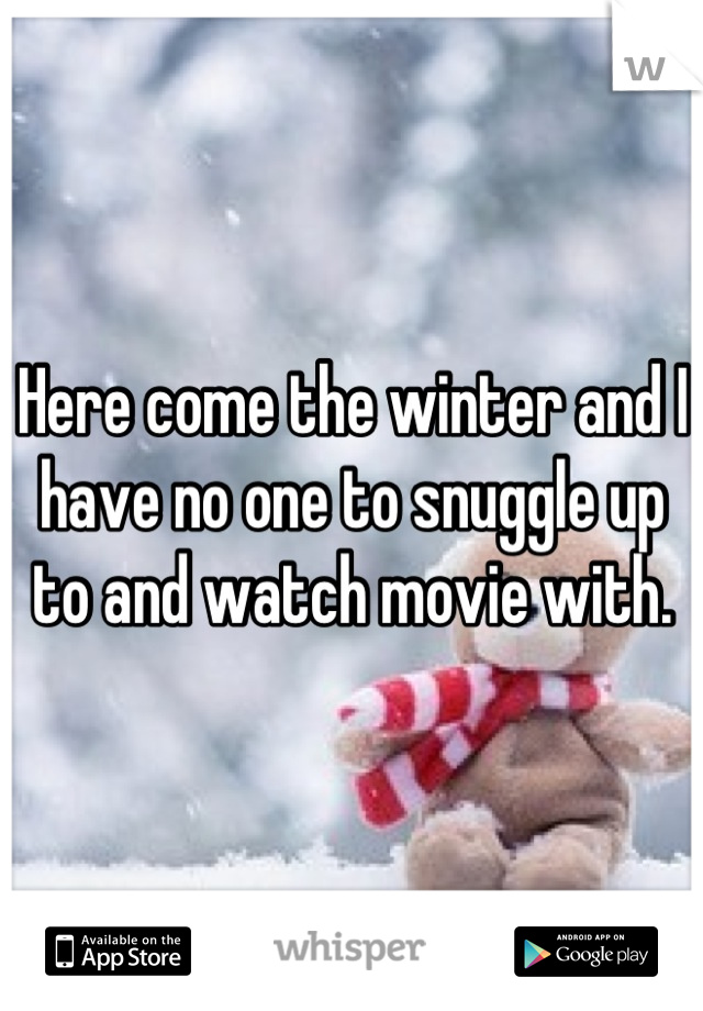 Here come the winter and I have no one to snuggle up to and watch movie with.