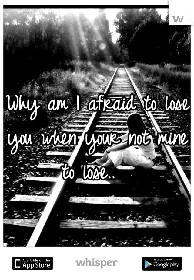 Why am I afraid to lose you when your not mine to lose..  