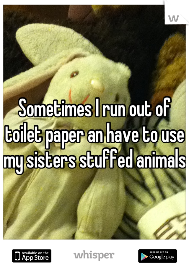 Sometimes I run out of toilet paper an have to use my sisters stuffed animals