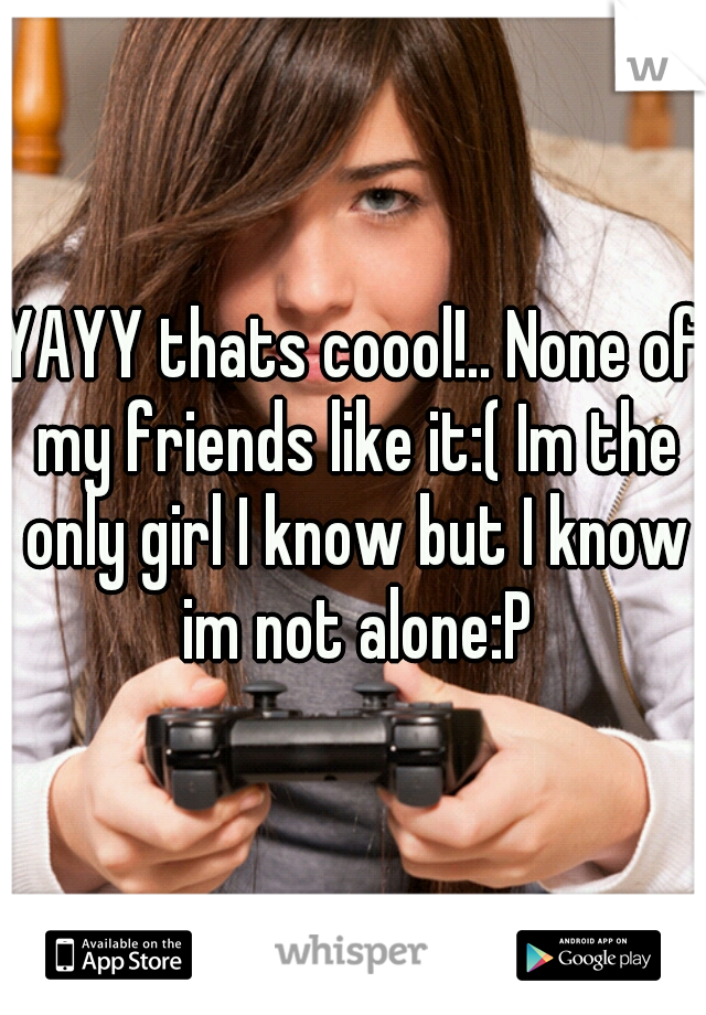 YAYY thats coool!.. None of my friends like it:( Im the only girl I know but I know im not alone:P