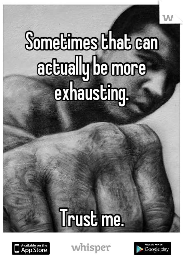 Sometimes that can
actually be more
exhausting.




Trust me.