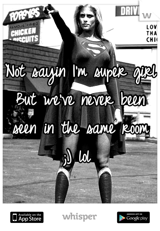 Not sayin I'm super girl 
But we've never been seen in the same room 
;) lol 