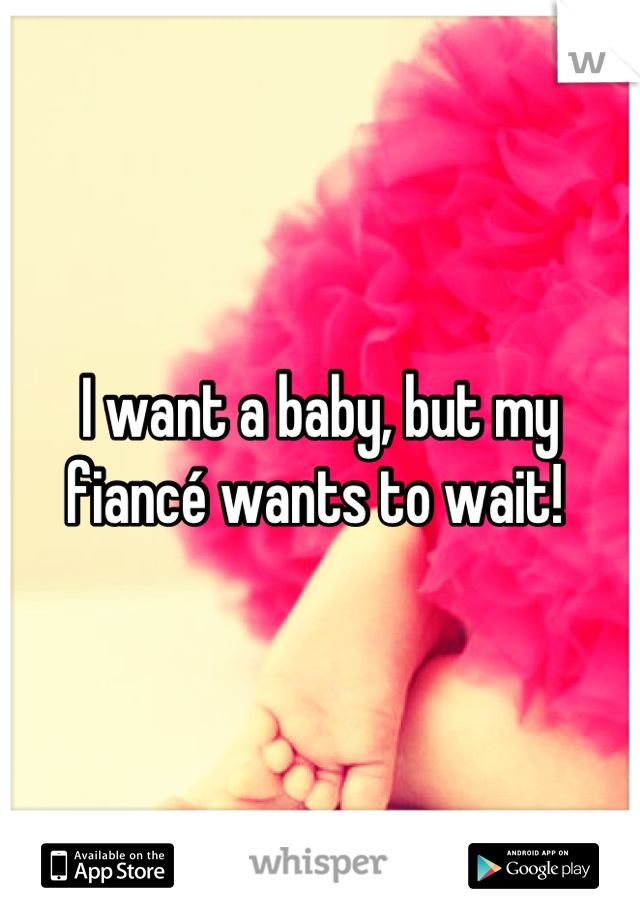 I want a baby, but my fiancé wants to wait! 