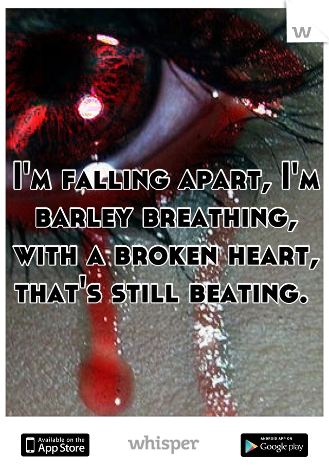 I'm falling apart, I'm barley breathing, with a broken heart, that's still beating. 