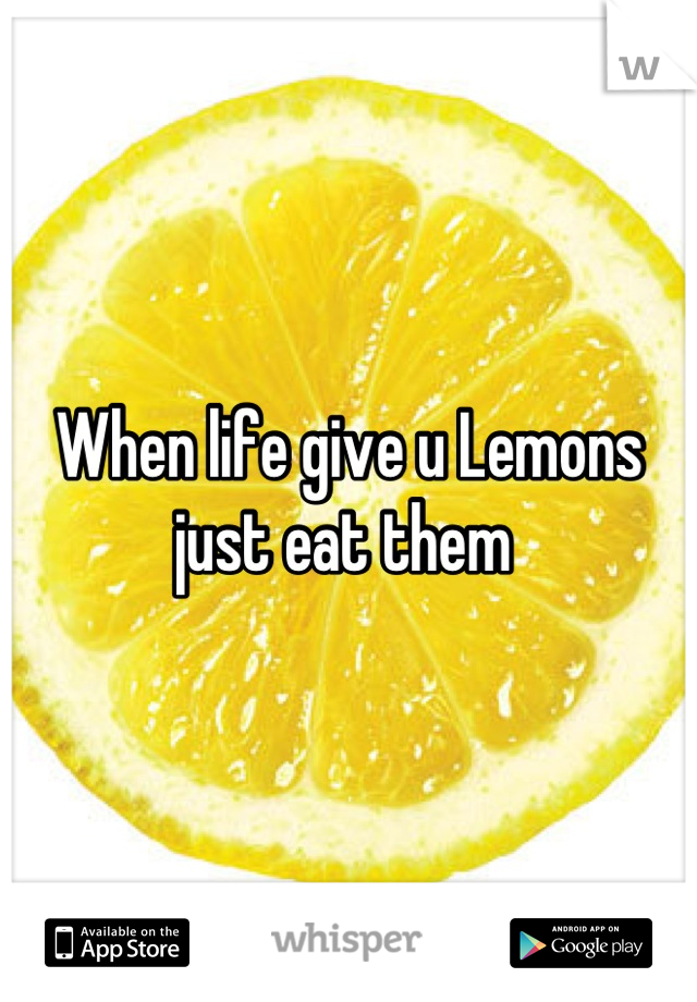 When life give u Lemons just eat them 