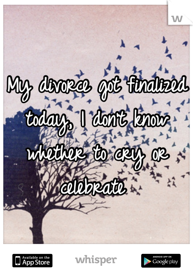 My divorce got finalized today, I don't know whether to cry or celebrate 