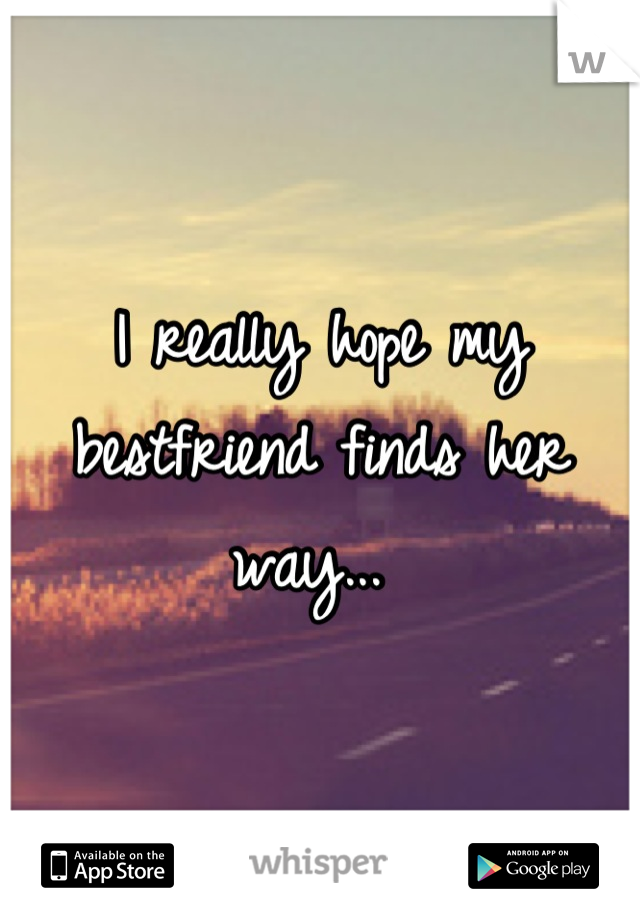 I really hope my bestfriend finds her way... 