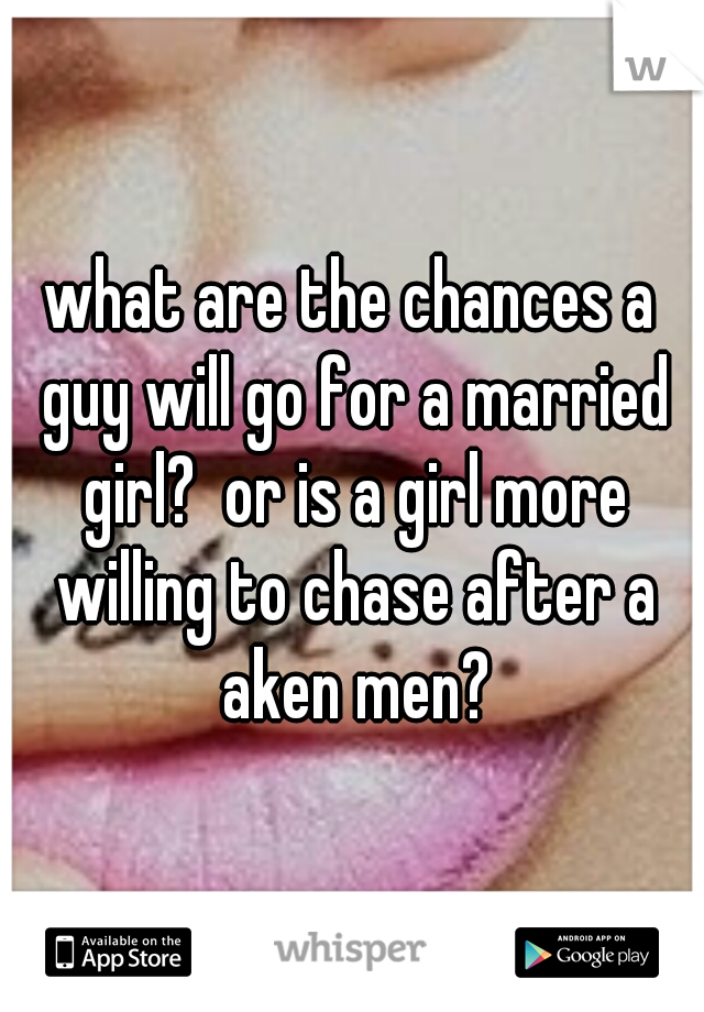 what are the chances a guy will go for a married girl?  or is a girl more willing to chase after a aken men?