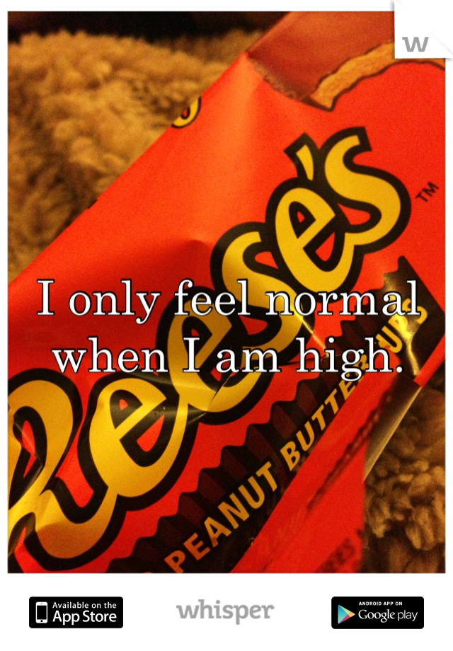 I only feel normal when I am high.