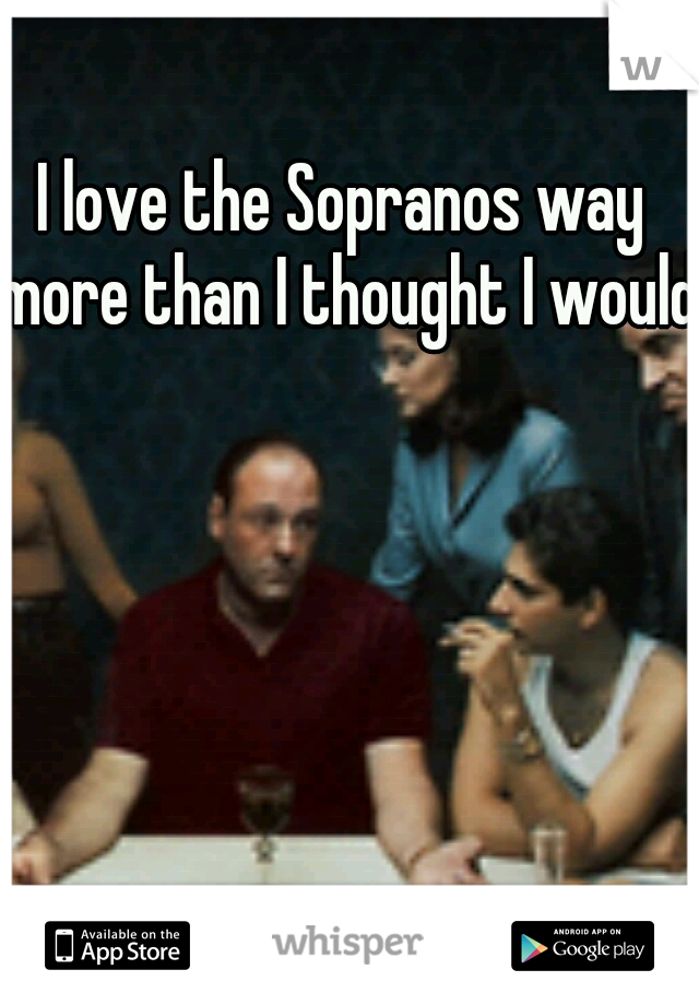I love the Sopranos way more than I thought I would 