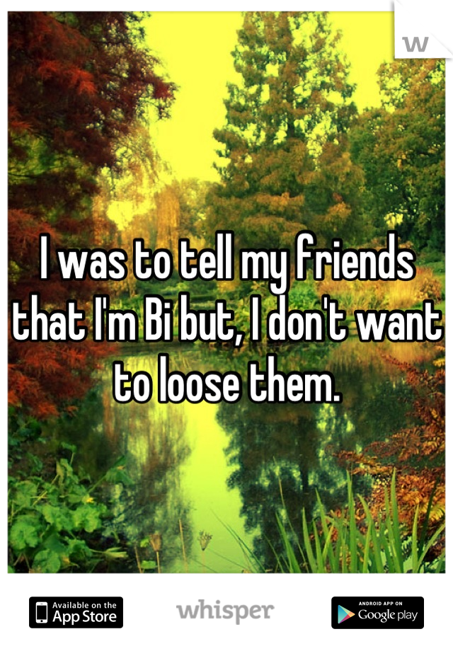 I was to tell my friends that I'm Bi but, I don't want to loose them.