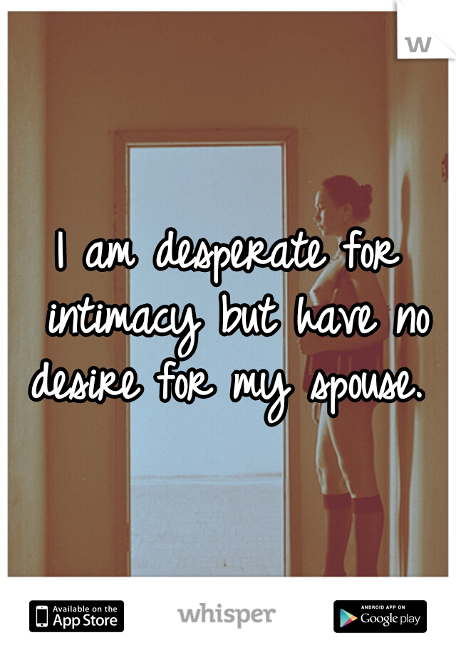 I am desperate for intimacy but have no desire for my spouse. 