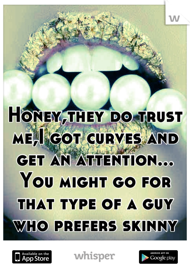 Honey,they do trust me,I got curves and get an attention...
You might go for that type of a guy who prefers skinny girls...