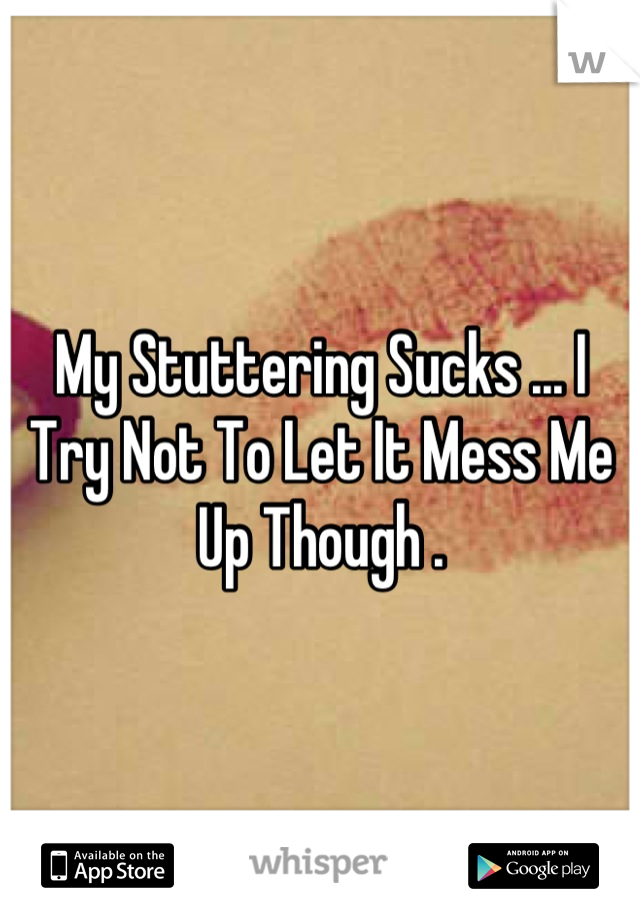 My Stuttering Sucks ... I Try Not To Let It Mess Me Up Though .