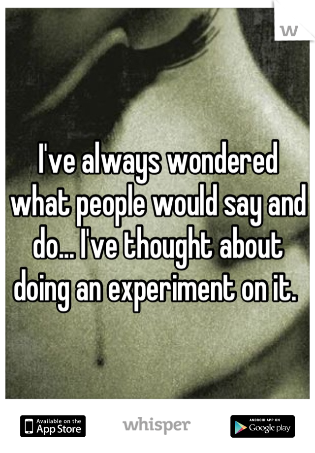 I've always wondered what people would say and do... I've thought about doing an experiment on it. 
