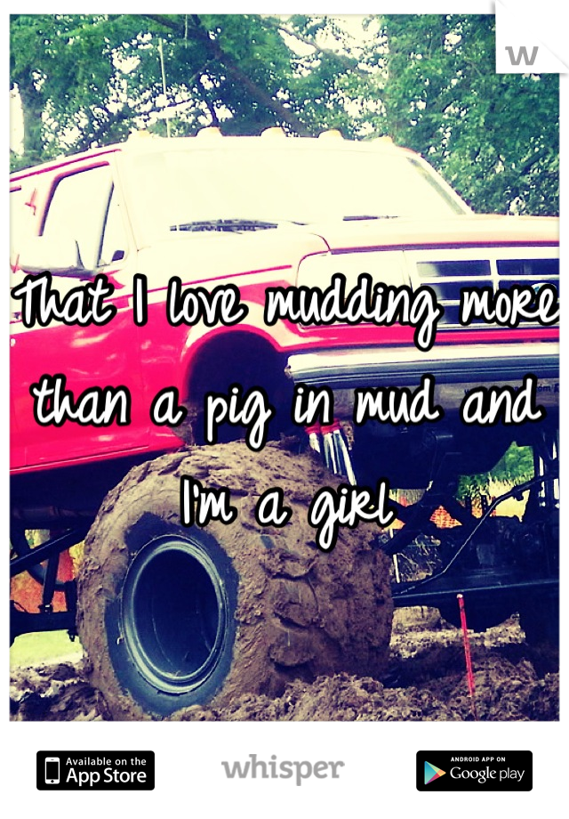 That I love mudding more than a pig in mud and I'm a girl