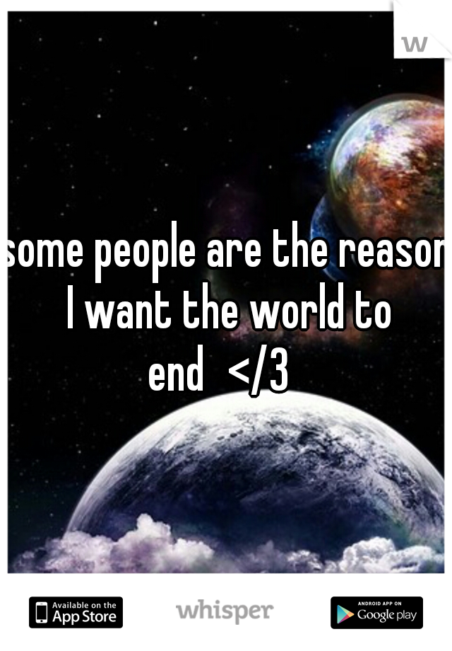 some people are the reason I want the world to end
</3
