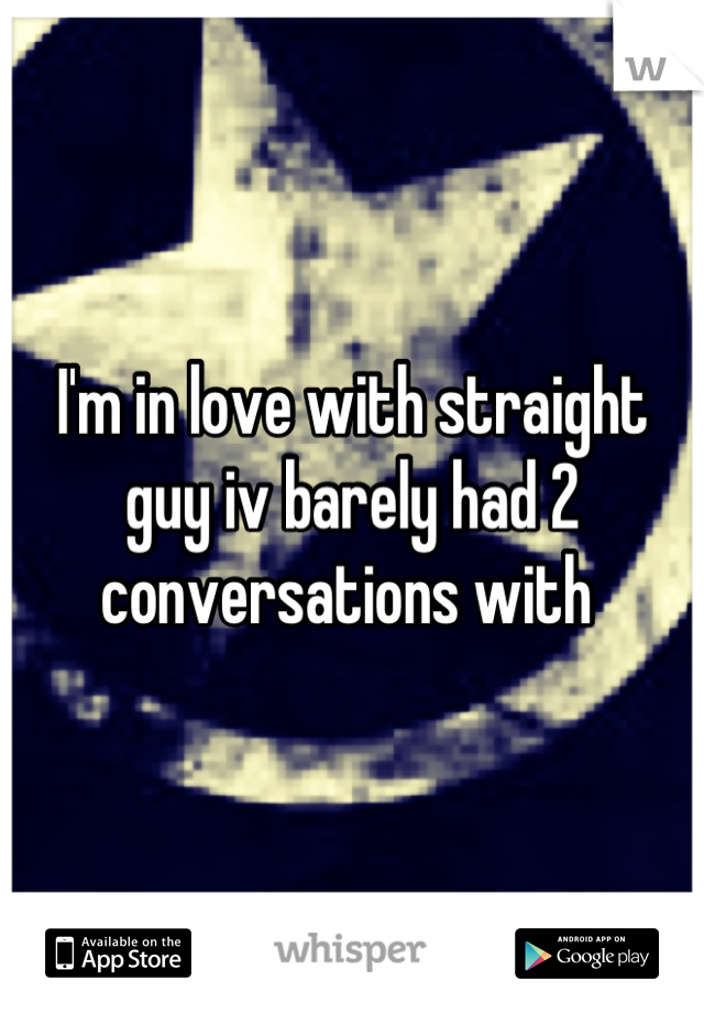 I'm in love with straight guy iv barely had 2 conversations with 