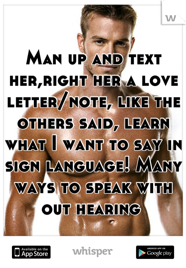 Man up and text her,right her a love letter/note, like the others said, learn what I want to say in sign language! Many ways to speak with out hearing 