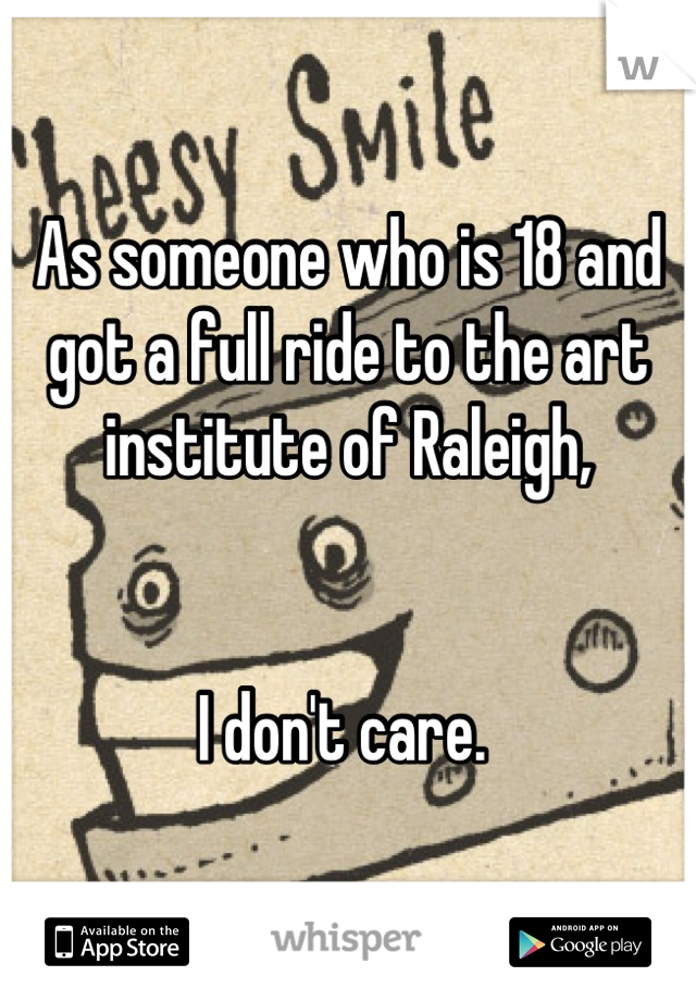 As someone who is 18 and got a full ride to the art institute of Raleigh, 


I don't care. 