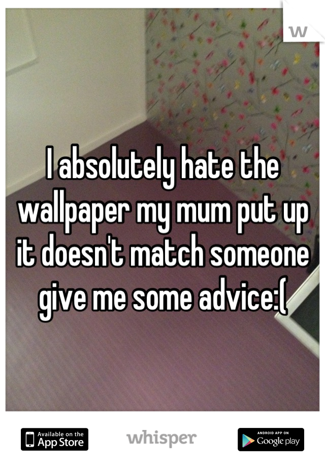 I absolutely hate the wallpaper my mum put up it doesn't match someone give me some advice:(