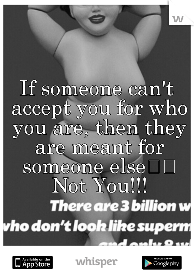If someone can't accept you for who you are, then they are meant for someone else

 Not You!!!