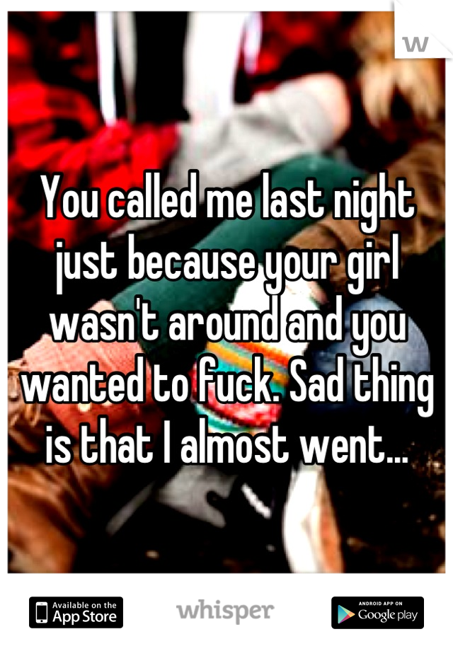 You called me last night just because your girl wasn't around and you wanted to fuck. Sad thing is that I almost went...