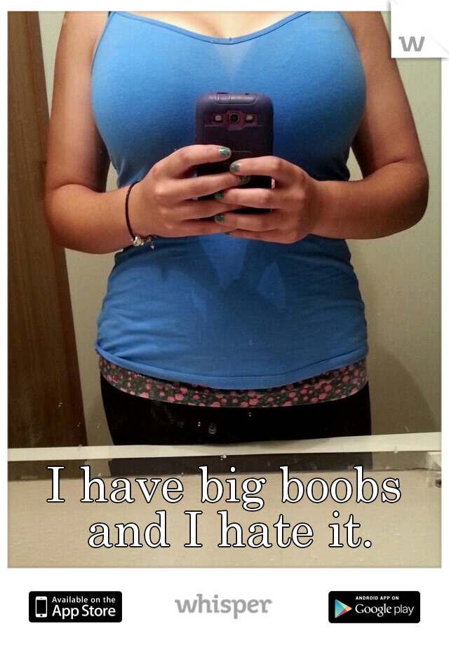 I have big boobs and I hate it.