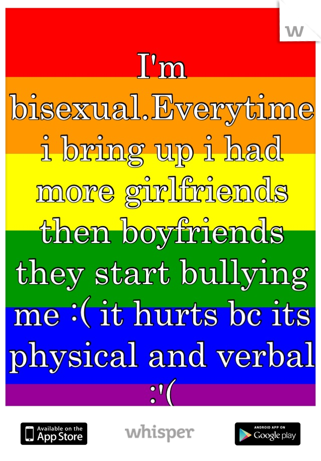 I'm bisexual.Everytime i bring up i had more girlfriends then boyfriends they start bullying me :( it hurts bc its physical and verbal :'(