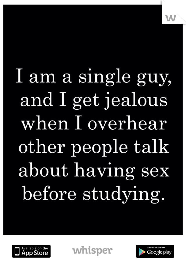 I am a single guy, and I get jealous when I overhear other people talk about having sex before studying. 