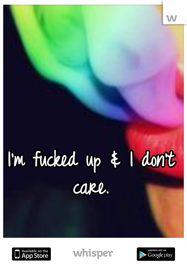 I'm fucked up & I don't care. 