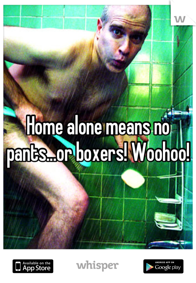 Home alone means no pants...or boxers! Woohoo!