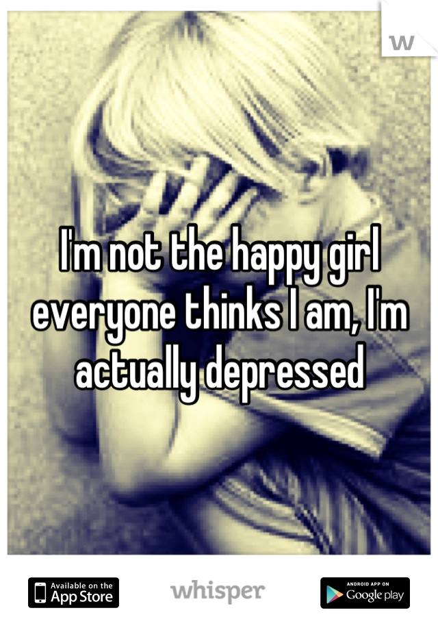 I'm not the happy girl everyone thinks I am, I'm actually depressed