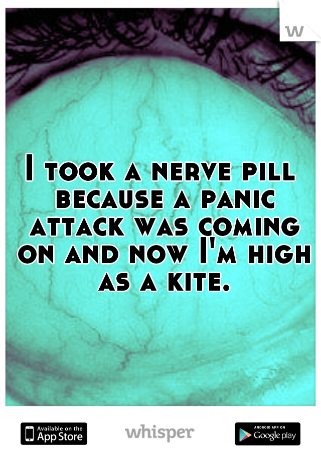 I took a nerve pill because a panic attack was coming on and now I'm high as a kite.