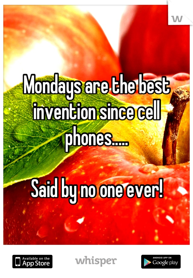 Mondays are the best invention since cell phones..... 

Said by no one ever!