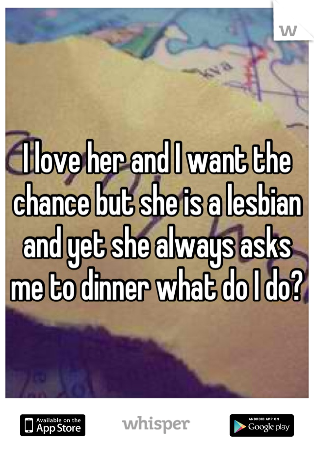 I love her and I want the chance but she is a lesbian and yet she always asks me to dinner what do I do?