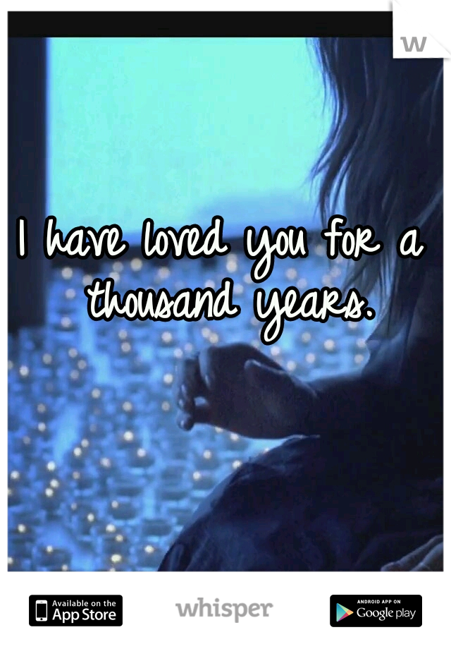 I have loved you for a thousand years.