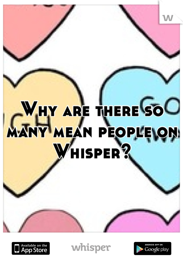 Why are there so many mean people on Whisper?