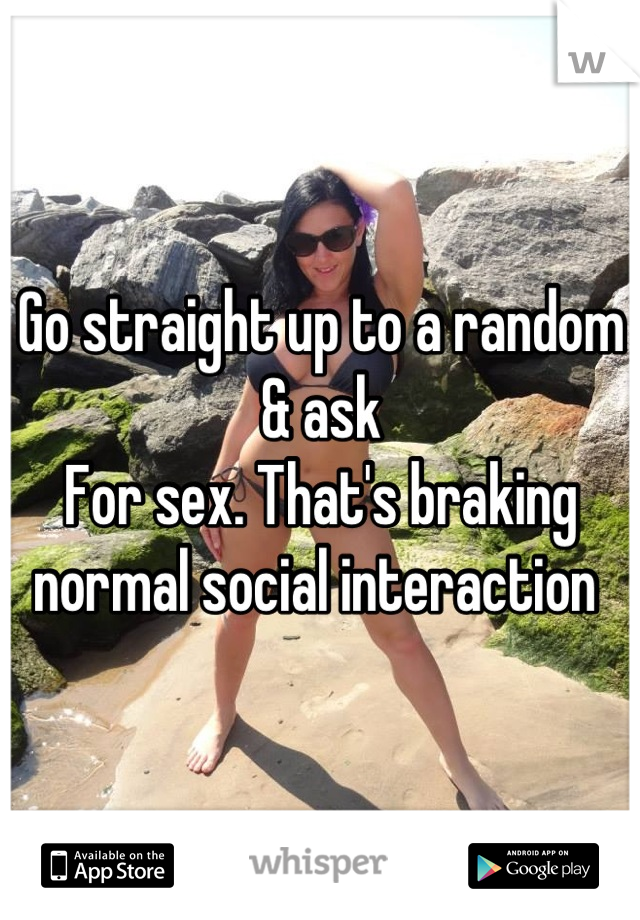 Go straight up to a random & ask
For sex. That's braking normal social interaction 