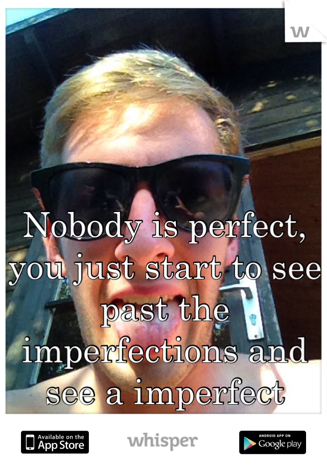 Nobody is perfect, you just start to see past the imperfections and see a imperfect person perfectly