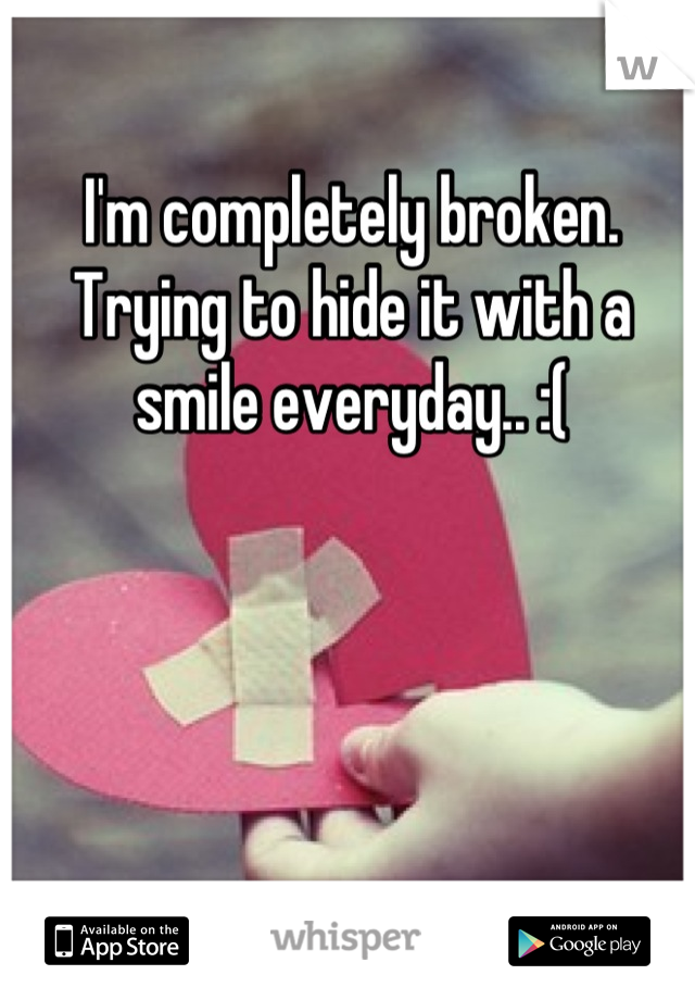 I'm completely broken. Trying to hide it with a smile everyday.. :(