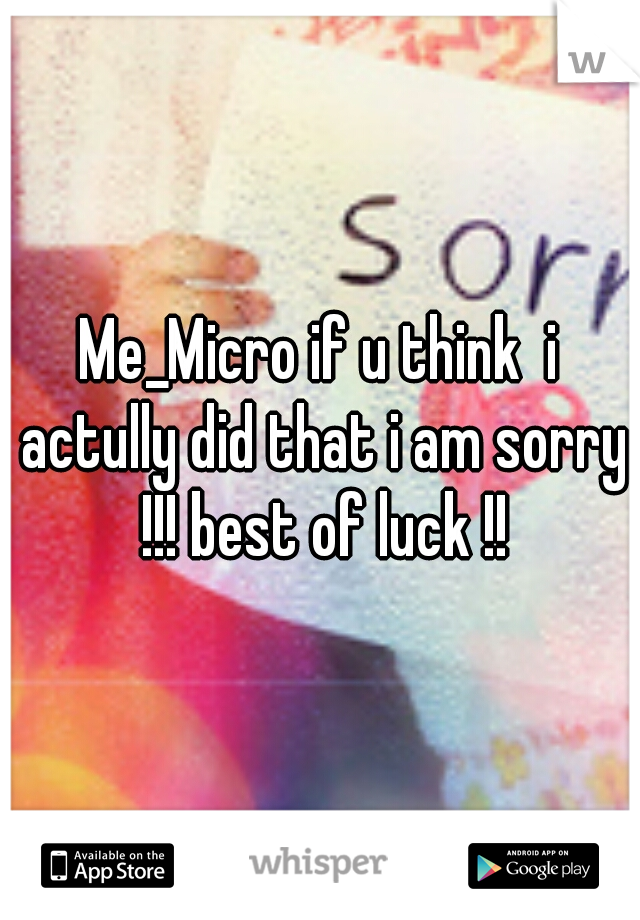 Me_Micro if u think  i actully did that i am sorry !!! best of luck !!
