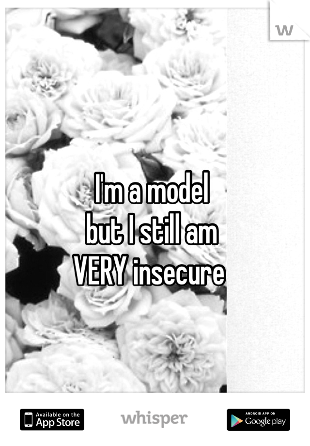 I'm a model
but I still am
VERY insecure 