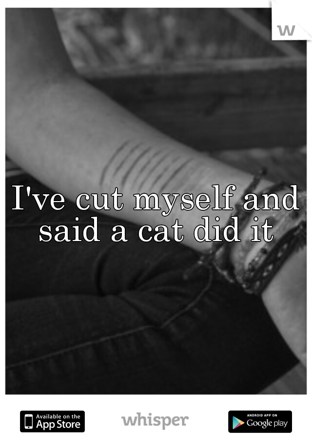 I've cut myself and said a cat did it 