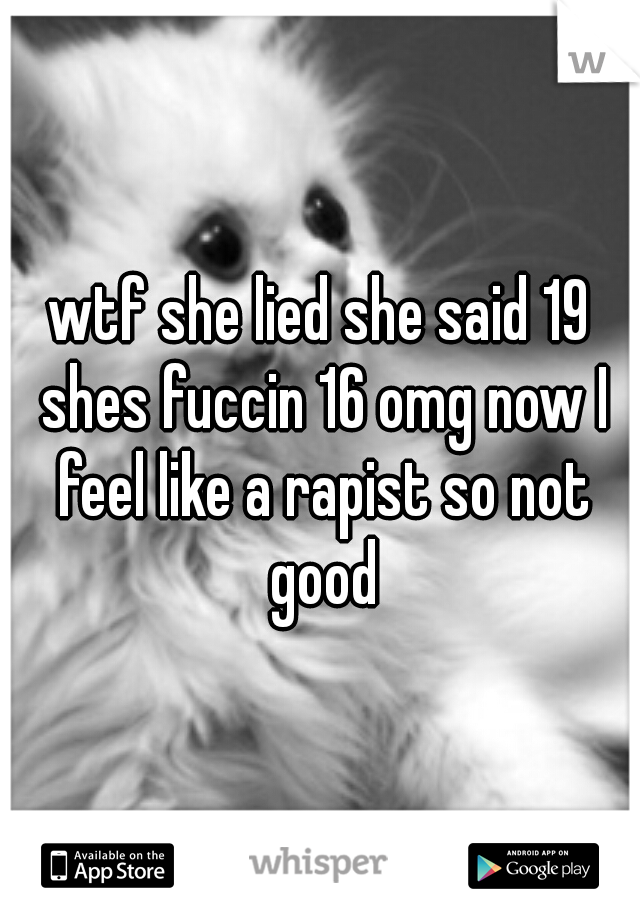 wtf she lied she said 19 shes fuccin 16 omg now I feel like a rapist so not good