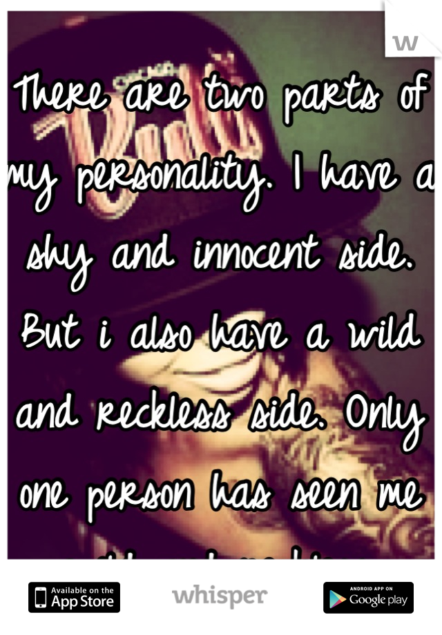There are two parts of my personality. I have a shy and innocent side. But i also have a wild and reckless side. Only one person has seen me wild and reckless