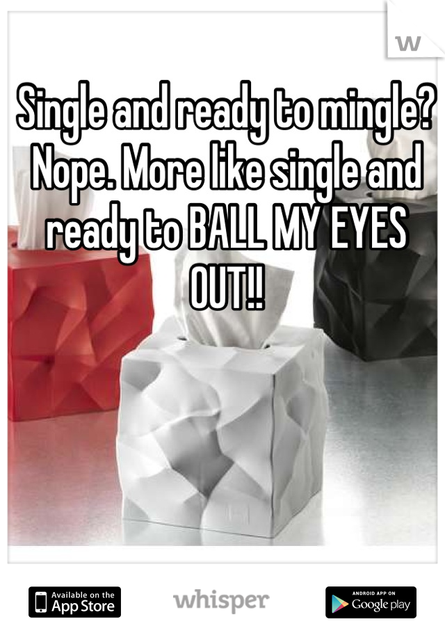 Single and ready to mingle? Nope. More like single and ready to BALL MY EYES OUT!!