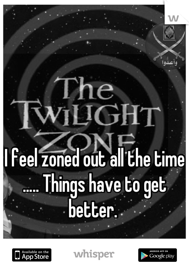 I feel zoned out all the time ..... Things have to get better. 